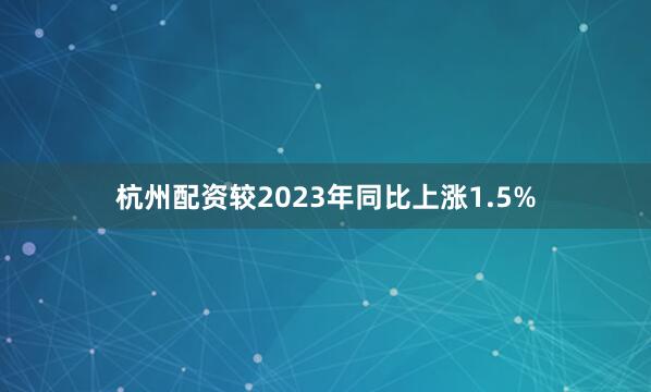 杭州配资较2023年同比上涨1.5%