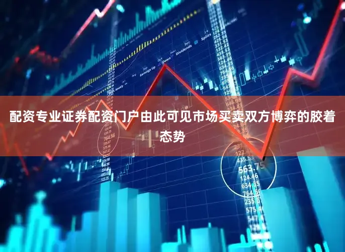 配资专业证券配资门户由此可见市场买卖双方博弈的胶着态势