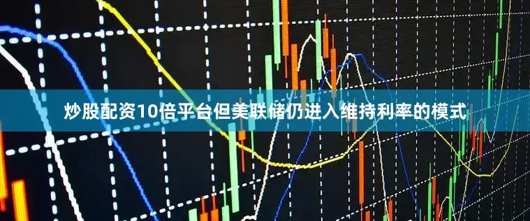 炒股配资10倍平台但美联储仍进入维持利率的模式
