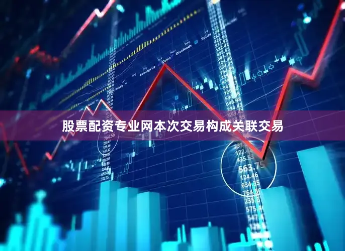 股票配资专业网本次交易构成关联交易
