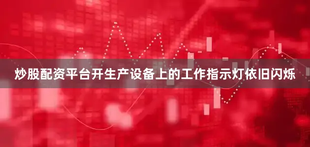 炒股配资平台开生产设备上的工作指示灯依旧闪烁