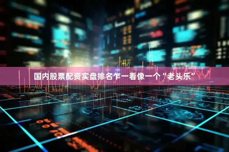 国内股票配资实盘排名乍一看像一个“老头乐”
