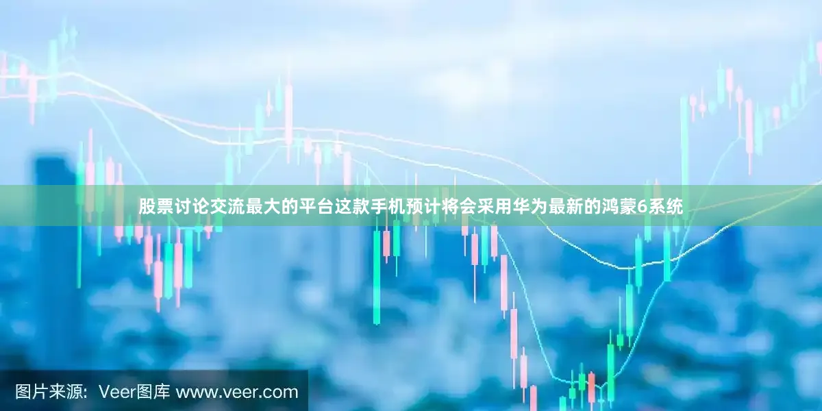股票讨论交流最大的平台这款手机预计将会采用华为最新的鸿蒙6系统