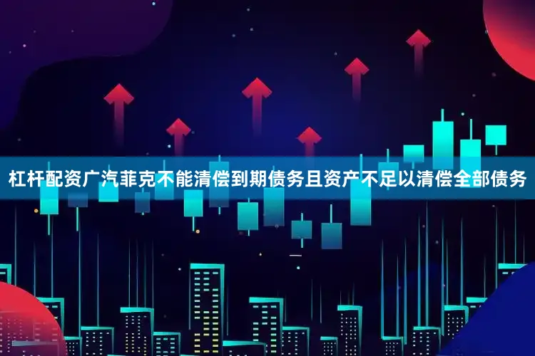 杠杆配资广汽菲克不能清偿到期债务且资产不足以清偿全部债务