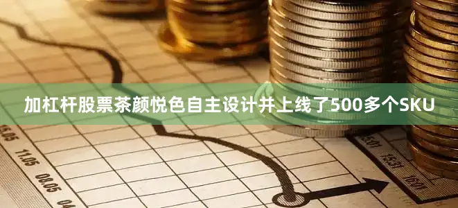 加杠杆股票茶颜悦色自主设计并上线了500多个SKU