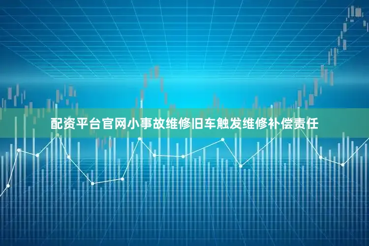 配资平台官网小事故维修旧车触发维修补偿责任