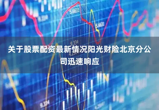 关于股票配资最新情况阳光财险北京分公司迅速响应