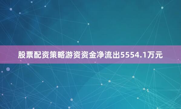股票配资策略游资资金净流出5554.1万元