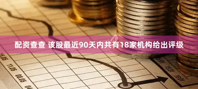 配资查查 该股最近90天内共有18家机构给出评级