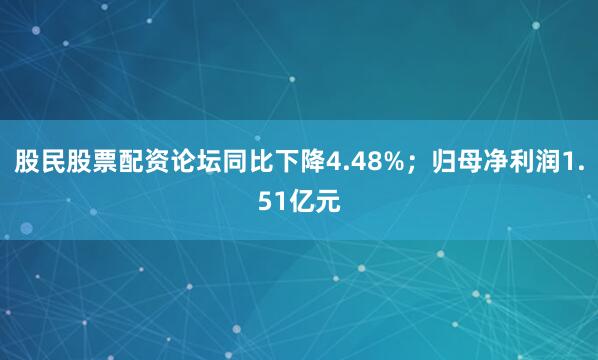 股民股票配资论坛同比下降4.48%;归母净利润1.51亿元