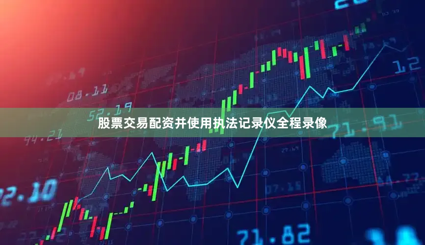 股票交易配资并使用执法记录仪全程录像