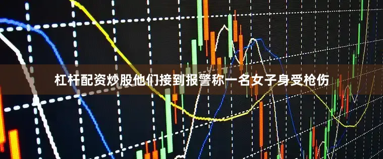 杠杆配资炒股他们接到报警称一名女子身受枪伤