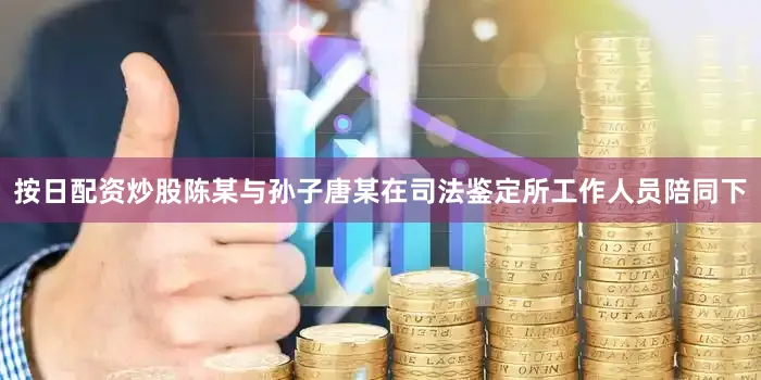 按日配资炒股陈某与孙子唐某在司法鉴定所工作人员陪同下