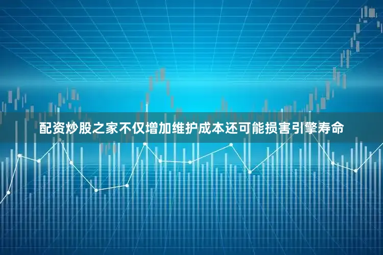 配资炒股之家不仅增加维护成本还可能损害引擎寿命