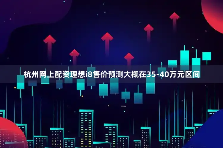 杭州网上配资理想i8售价预测大概在35-40万元区间