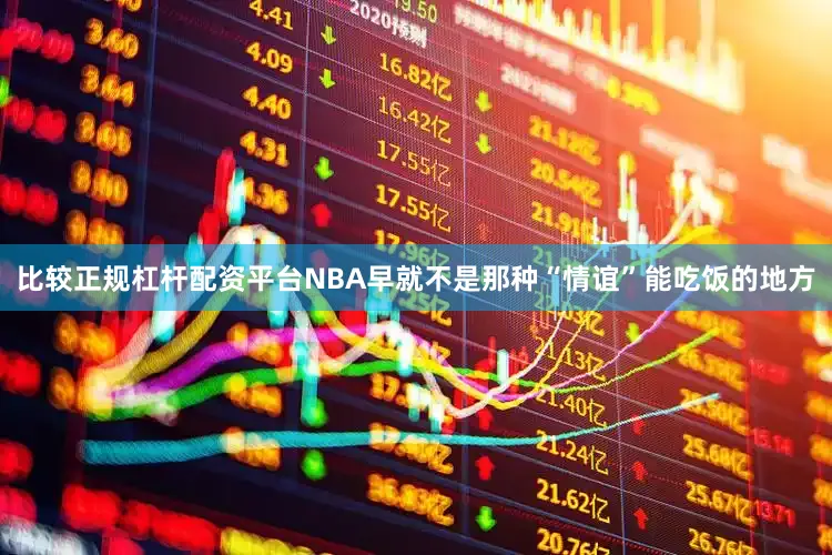 比较正规杠杆配资平台NBA早就不是那种“情谊”能吃饭的地方