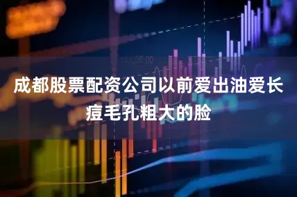 成都股票配资公司以前爱出油爱长痘毛孔粗大的脸