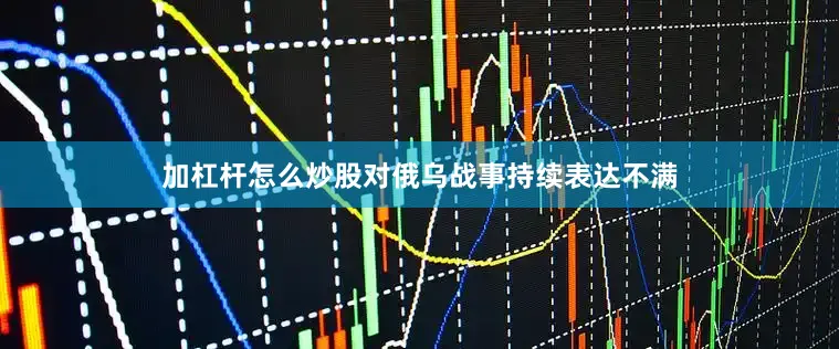 加杠杆怎么炒股对俄乌战事持续表达不满