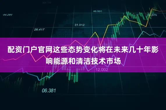 配资门户官网这些态势变化将在未来几十年影响能源和清洁技术市场