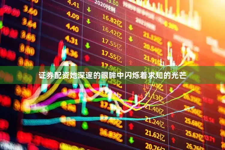 证券配资她深邃的眼眸中闪烁着求知的光芒