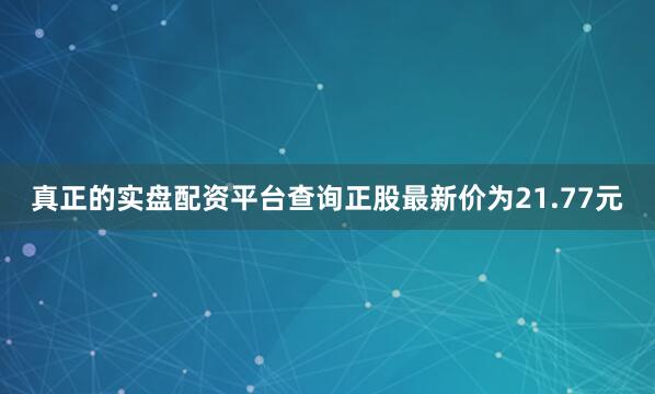 真正的实盘配资平台查询正股最新价为21.77元