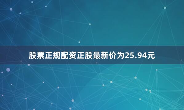 股票正规配资正股最新价为25.94元