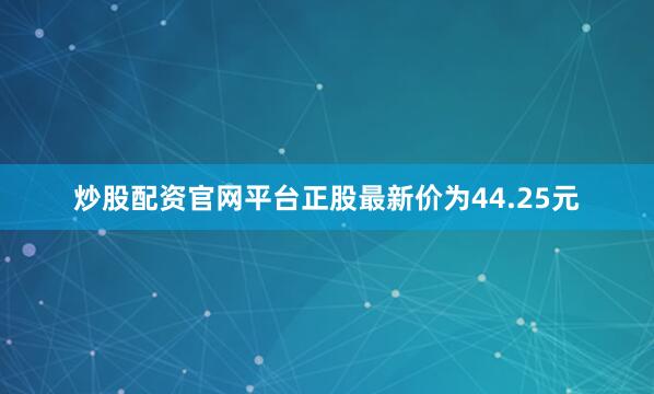 炒股配资官网平台正股最新价为44.25元