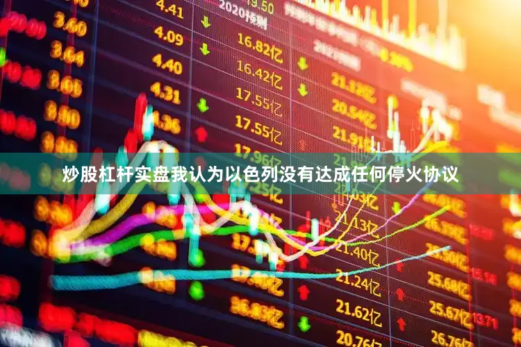 炒股杠杆实盘我认为以色列没有达成任何停火协议