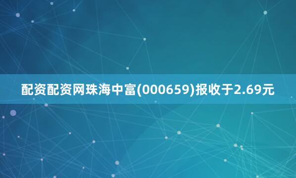 配资配资网珠海中富(000659)报收于2.69元