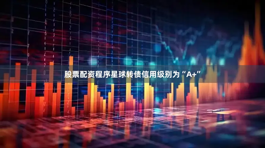 股票配资程序星球转债信用级别为“A+”