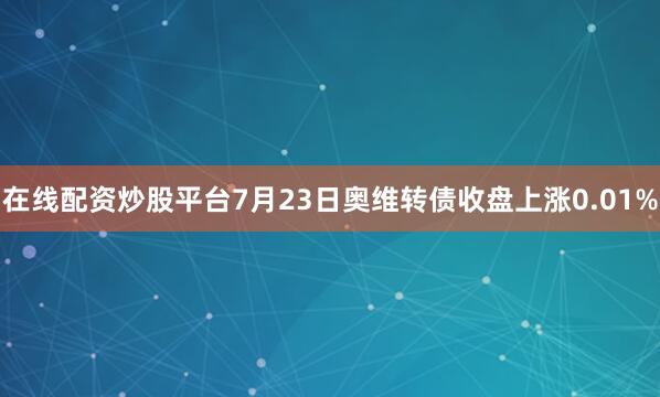 在线配资炒股平台7月23日奥维转债收盘上涨0.01%