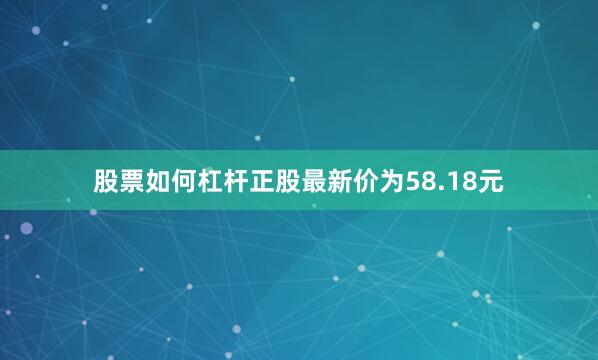 股票如何杠杆正股最新价为58.18元