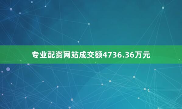 专业配资网站成交额4736.36万元
