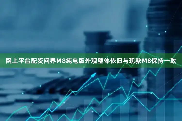 网上平台配资问界M8纯电版外观整体依旧与现款M8保持一致