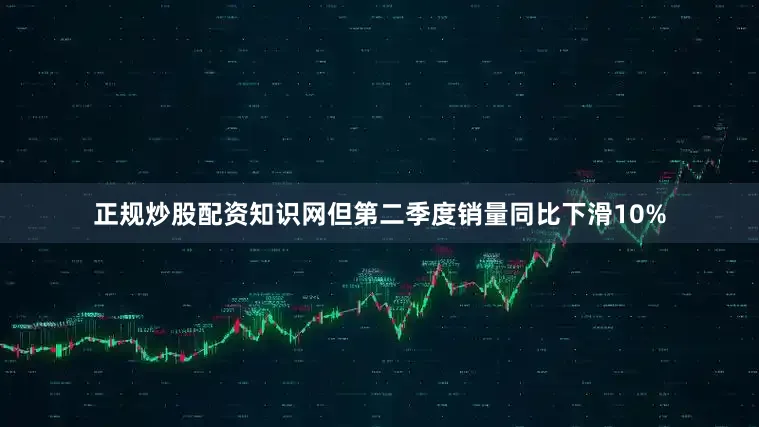 正规炒股配资知识网但第二季度销量同比下滑10%