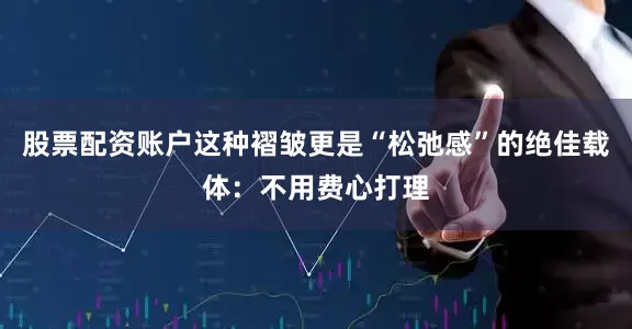 股票配资账户这种褶皱更是“松弛感”的绝佳载体：不用费心打理