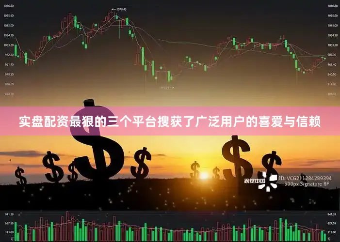 实盘配资最狠的三个平台搜获了广泛用户的喜爱与信赖