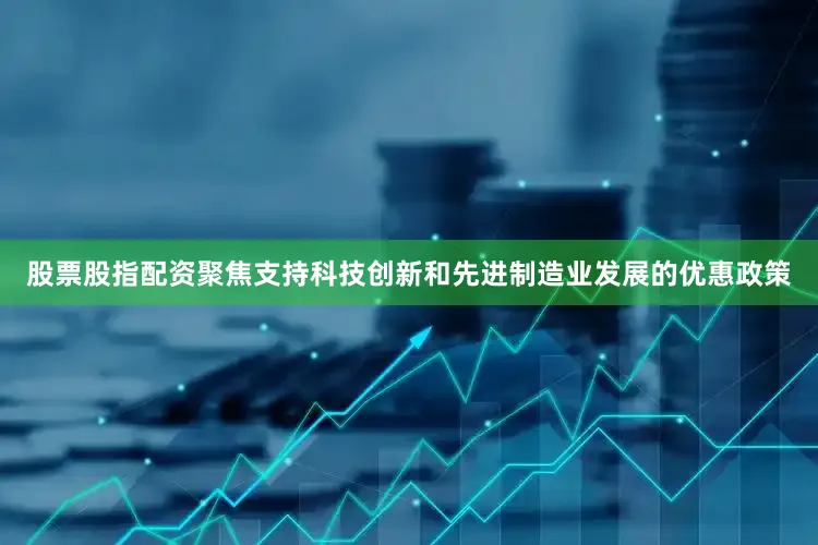 股票股指配资聚焦支持科技创新和先进制造业发展的优惠政策