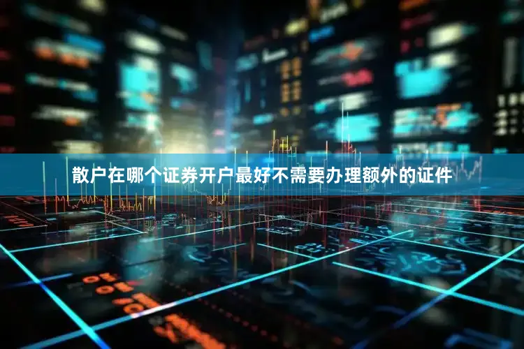 散户在哪个证券开户最好不需要办理额外的证件