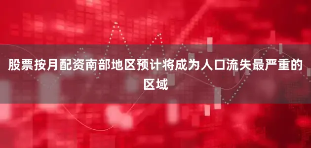 股票按月配资南部地区预计将成为人口流失最严重的区域