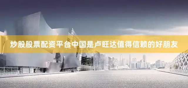 炒股股票配资平台中国是卢旺达值得信赖的好朋友