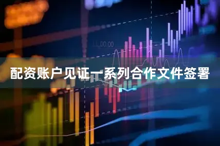 配资账户见证一系列合作文件签署