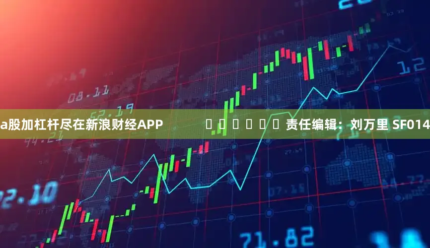 a股加杠杆尽在新浪财经APP            						责任编辑：刘万里 SF014
