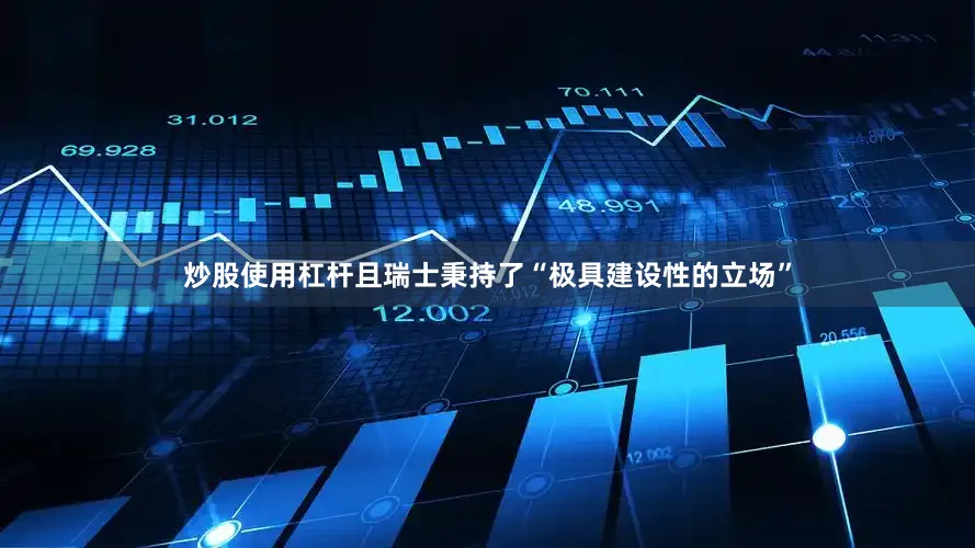 炒股使用杠杆且瑞士秉持了“极具建设性的立场”