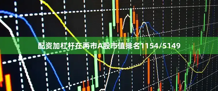 配资加杠杆在两市A股市值排名1154/5149