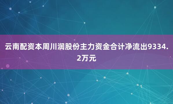 云南配资本周川润股份主力资金合计净流出9334.2万元