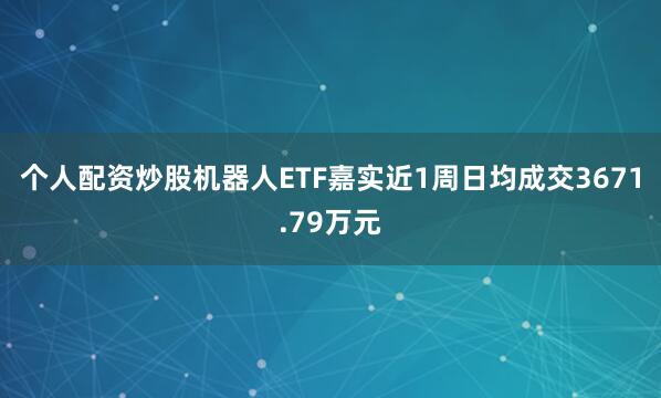 个人配资炒股机器人ETF嘉实近1周日均成交3671.79万元