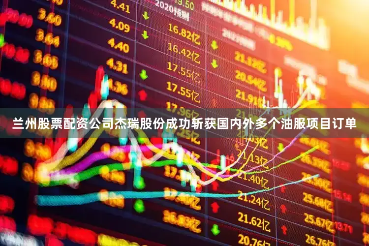 兰州股票配资公司杰瑞股份成功斩获国内外多个油服项目订单
