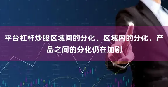 平台杠杆炒股区域间的分化、区域内的分化、产品之间的分化仍在加剧