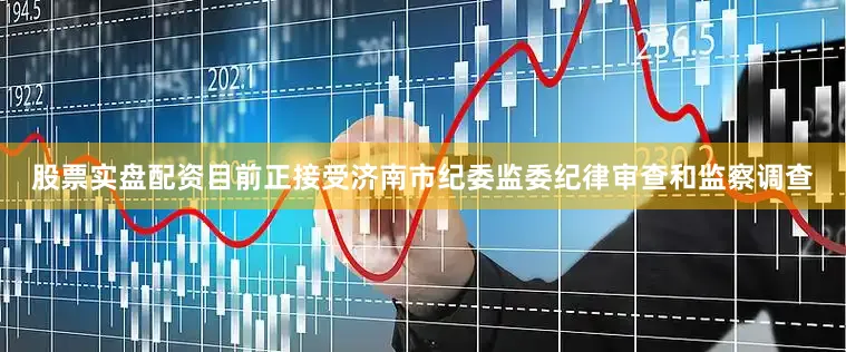 股票实盘配资目前正接受济南市纪委监委纪律审查和监察调查